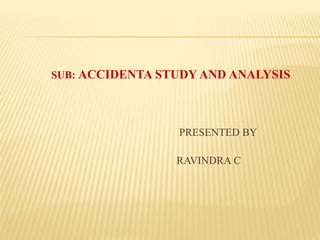 SUB: ACCIDENTA STUDY AND ANALYSIS
PRESENTED BY
RAVINDRA C
 