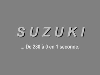SUZUKI
... De 280 à 0 en 1 seconde.

 