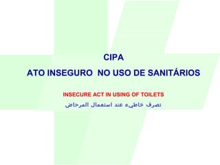CIPA
ATO INSEGURO NO USO DE SANITÁRIOS
INSECURE ACT IN USING OF TOILETS
‫المرحاض‬ ‫استعمال‬ ‫عند‬ ‫خاطيء‬ ‫تصرف‬
 