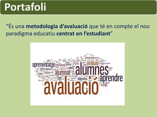 Portafoli
“És una metodologia d’avaluació que té en compte el nou
paradigma educatiu centrat en l’estudiant”
 