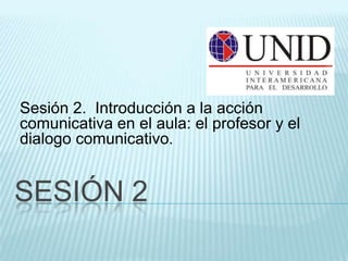 Sesión 2. Introducción a la acción
comunicativa en el aula: el profesor y el
dialogo comunicativo.


SESIÓN 2
 