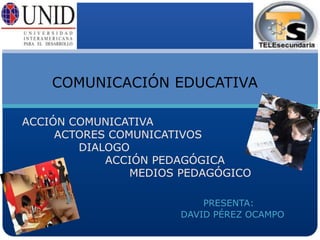 COMUNICACIÓN EDUCATIVA

ACCIÓN COMUNICATIVA
     ACTORES COMUNICATIVOS
        DIALOGO
            ACCIÓN PEDAGÓGICA
                MEDIOS PEDAGÓGICO

                          PRESENTA:
                      DAVID PÉREZ OCAMPO
 