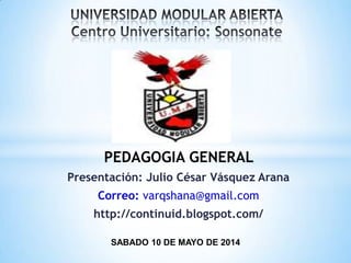 Presentación: Julio César Vásquez Arana
Correo: varqshana@gmail.com
http://continuid.blogspot.com/
PEDAGOGIA GENERAL
SABADO 10 DE MAYO DE 2014
 