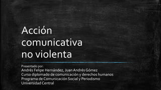 Acción
comunicativa
no violenta
Presentado por:
Andrés Felipe Hernández, JuanAndrés Gómez
Curso diplomado de comunicación y derechos humanos
Programa de Comunicación Social y Periodismo
Universidad Central
 