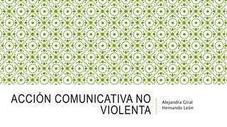 ACCIÓN COMUNICATIVA NO
VIOLENTA
Alejandra Giral
Hernando León
 