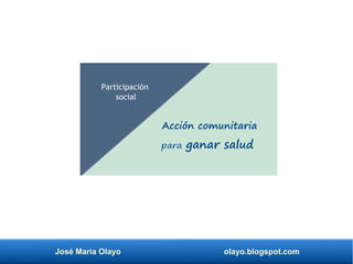 José María Olayo olayo.blogspot.com
Acción comunitaria
para ganar salud
Participación
social
 