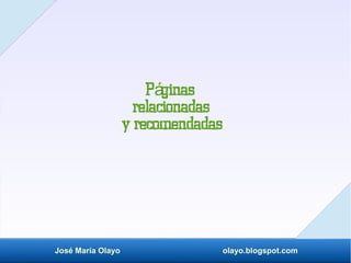 José María Olayo olayo.blogspot.com
P ginas
á
relacionadas
y recomendadas
 