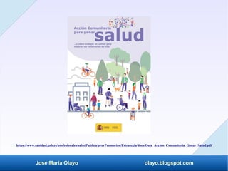 José María Olayo olayo.blogspot.com
https://www.sanidad.gob.es/profesionales/saludPublica/prevPromocion/Estrategia/docs/Guia_Accion_Comunitaria_Ganar_Salud.pdf
 