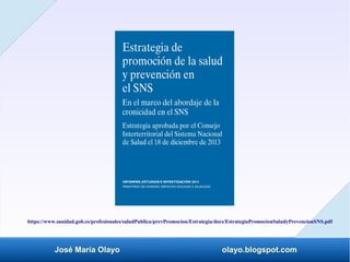 José María Olayo olayo.blogspot.com
https://www.sanidad.gob.es/profesionales/saludPublica/prevPromocion/Estrategia/docs/EstrategiaPromocionSaludyPrevencionSNS.pdf
 