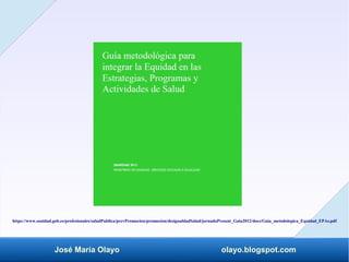 José María Olayo olayo.blogspot.com
https://www.sanidad.gob.es/profesionales/saludPublica/prevPromocion/promocion/desigualdadSalud/jornadaPresent_Guia2012/docs/Guia_metodologica_Equidad_EPAs.pdf
 