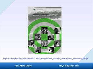 José María Olayo olayo.blogspot.com
https://www.aspb.cat/wp-content/uploads/2019/10/Recomendaciones_evaluacion_intervenciones_comunitarias_ESP.pdf
 