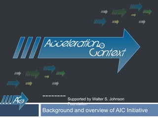 -------- Background and overview of AIC Initiative   Supported by Walter S. Johnson Foundation 