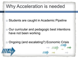 Why Acceleration is needed  Students are caught in Academic PipelineOur curricular and pedagogic best intentions have not been working Ongoing (and escalating?) Economic Crisis