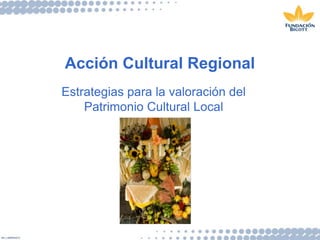 Acción Cultural Regional 
Estrategias para la valoración del 
Patrimonio Cultural Local 
 