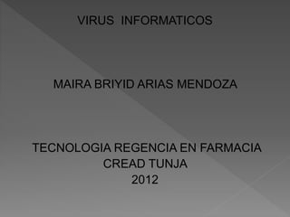 VIRUS INFORMATICOS
MAIRA BRIYID ARIAS MENDOZA
TECNOLOGIA REGENCIA EN FARMACIA
CREAD TUNJA
2012
 