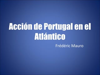 Acción de Portugal en el
Atlántico
Frédéric Mauro
 