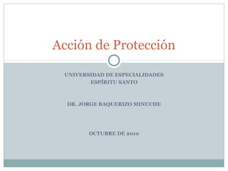 UNIVERSIDAD DE ESPECIALIDADES
ESPÍRITU SANTO
DR. JORGE BAQUERIZO MINUCHE
OCTUBRE DE 2010
Acción de Protección
 