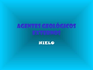 AGENTES GEOLÓGICOS
EXTERNOS
HIELO
 