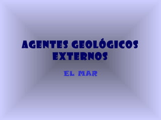 AGENTES GEOLÓGICOS
EXTERNOS
EL MAR
 
