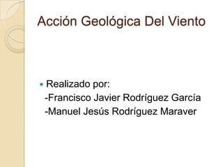Acción Geológica Del Viento



   Realizado por:
    -Francisco Javier Rodríguez García
    -Manuel Jesús Rodríguez Maraver
 
