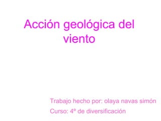 Acción geológica del
       viento



    Trabajo hecho por: olaya navas simón
    Curso: 4º de diversificación
 