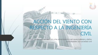 ACCIÓN DEL VIENTO CON
RESPECTO A LA INGENIERÍA
CIVIL
Los vientos afectan también a las estructuras lo cual causa malestar y daños
considerables a la sociedad civil
 