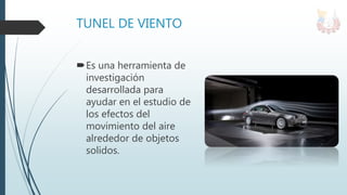 TUNEL DE VIENTO
Es una herramienta de
investigación
desarrollada para
ayudar en el estudio de
los efectos del
movimiento del aire
alrededor de objetos
solidos.
 