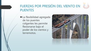 FUERZAS POR PRESIÓN DEL VIENTO EN
PUENTES
La flexibilidad agregada
de los puentes
colgantes les permite
flexionarse bajo el
poder de los vientos y
terremotos.
 