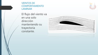 VIENTOS DE
COMPORTAMIENTO
LAMINAR
El flujo del viento va
en una solo
dirección
manteniendo su
trayectoria
constante.
 
