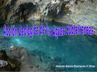 Acción Geologica de las Aguas Subterraneas Desirée García Rodríguez 4º Diver 