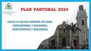 HACIA LA IGLESIA SINODAL DE LIMA:
COMUNITARIA Y SOLIDARIA,
PARTICIPATIVA Y MISIONERA
PLAN PASTORAL 2024
 
