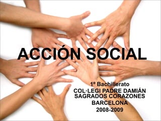 ACCIÓN SOCIAL
          1º Bachillerato
     COL·LEGI PADRE DAMIÁN
     SAGRADOS CORAZONES
          BARCELONA
             2008-2009
 