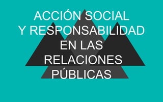 ACCIÓN SOCIAL
Y RESPONSABILIDAD
EN LAS
RELACIONES
PÚBLICAS
 
