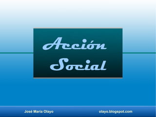 José María Olayo olayo.blogspot.com
Acción
Social
 