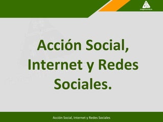 Acción Social,
Internet y Redes
    Sociales.
   Acción Social, Internet y Redes Sociales
 