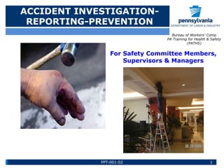 ACCIDENT INVESTIGATION-
REPORTING-PREVENTION
Bureau of Workers’ Comp
PA Training for Health & Safety
(PATHS)
For Safety Committee Members,
Supervisors & Managers
1PPT-001-02
 