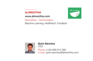 ALIMENTHIA
www.alimenthia.com
Specialties – Technologies:
Machine Learning, Healthtech, Foodtech
Quim Sánchez
CEO
Phone: (+34) 689 014 380
e-mail: quim.sanchez@alimenthia.com
 