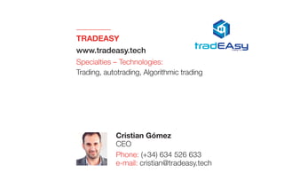 TRADEASY
www.tradeasy.tech
Specialties – Technologies:
Trading, autotrading, Algorithmic trading
Cristian Gómez
CEO
Phone: (+34) 634 526 633
e-mail: cristian@tradeasy.tech
 