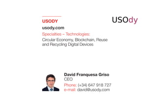 USODY 
usody.com
Specialties – Technologies:
Circular Economy, Blockchain, Reuse
and Recycling Digital Devices
David Franquesa Griso
CEO
Phone: (+34) 647 918 727
e-mail: david@usody.com
 