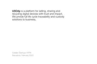 Catalan Startups 4YFN
Barcelona, February 2020
USOdy is a platform for selling, sharing and
recycling digital devices with trust and impact.
We privide full life cycle traceability and custody
solutions to business.
 