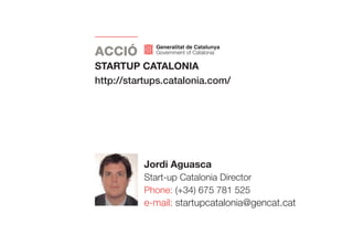 STARTUP CATALONIA
Jordi Aguasca
Start-up Catalonia Director
Phone: (+34) 675 781 525
e-mail: startupcatalonia@gencat.cat
http://startups.catalonia.com/
 