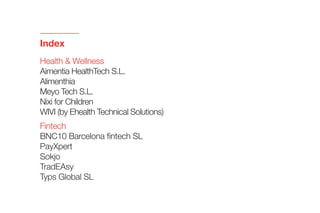 Index
Health & Wellness
Aimentia HealthTech S.L. 	
Alimenthia 	
Meyo Tech S.L. 	
Nixi for Children	
WIVI (by Ehealth Technical Solutions) 	
Fintech
BNC10 Barcelona fintech SL 	
PayXpert 	
Sokjo	
TradEAsy 	
Typs Global SL 	
 