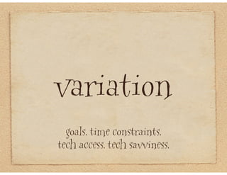 variation
  goals. time constraints.
tech access. tech savviness.
 