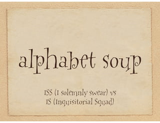 alphabet soup
  ISS (I solemnly swear) vs
   IS (Inquisitorial Squad)
 