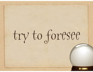 try to foresee
 