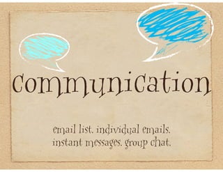 communication
  email list. individual emails.
  instant messages. group chat.
 