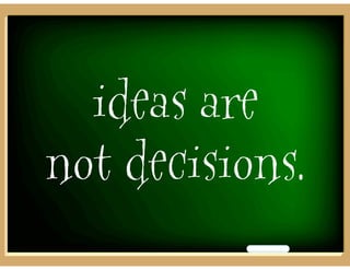 ideas are
not decisions.
 