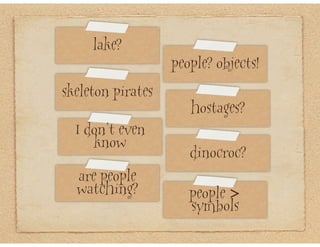 lake?
                   people? objects!
skeleton pirates
                      hostages?
  I don’t even
     know
                      dinocroc?
  are people
  watching?           people >
                      symbols
 