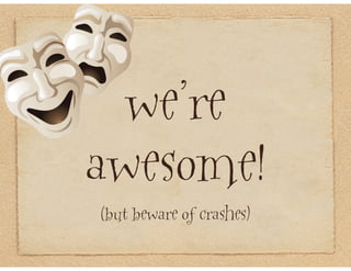 we’re
awesome!
(but beware of crashes)
 