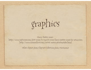 graphics
                                Harry Potter icons :
http://www.softicons.com/free-icons/tv-movie-icons/harry-potter-icons-by-artua.com
          http://www.iconarchive.com/artist/anton-gerasimenko.html

              Other clipart from ClipArt Collection from Macmanus
 
